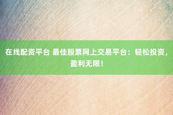 在线配资平台 最佳股票网上交易平台：轻松投资，盈利无限！