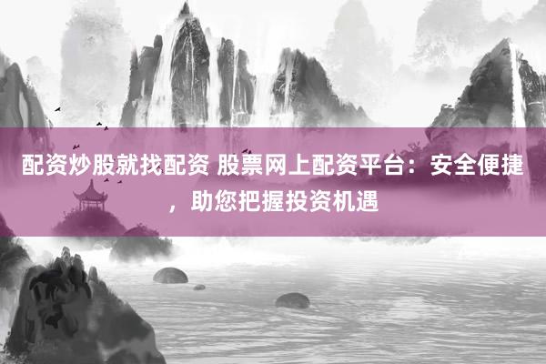 配资炒股就找配资 股票网上配资平台：安全便捷，助您把握投资机遇