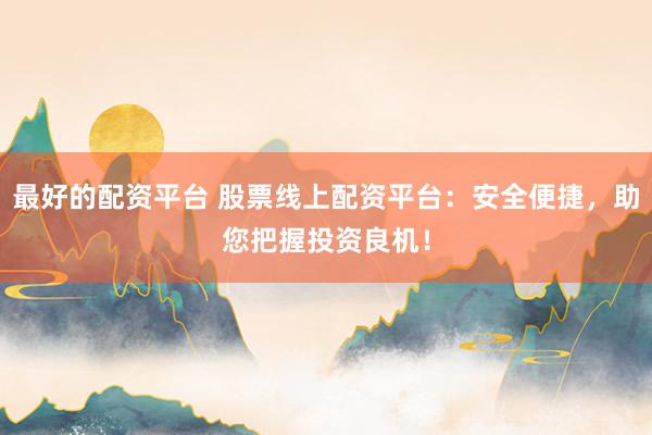 最好的配资平台 股票线上配资平台：安全便捷，助您把握投资良机！