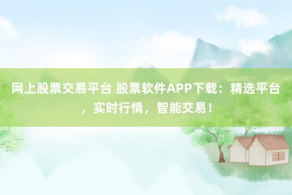 网上股票交易平台 股票软件APP下载：精选平台，实时行情，智能交易！