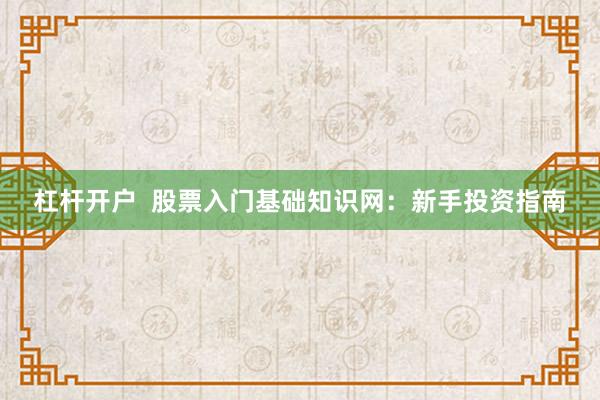 杠杆开户  股票入门基础知识网：新手投资指南