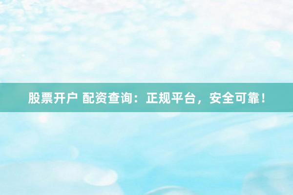股票开户 配资查询：正规平台，安全可靠！
