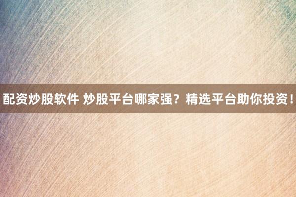 配资炒股软件 炒股平台哪家强？精选平台助你投资！