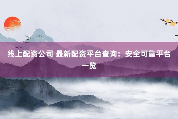 线上配资公司 最新配资平台查询：安全可靠平台一览