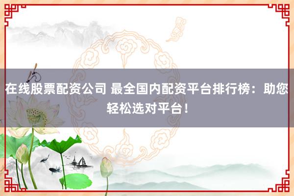 在线股票配资公司 最全国内配资平台排行榜：助您轻松选对平台！