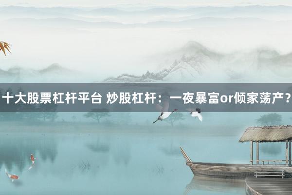 十大股票杠杆平台 炒股杠杆：一夜暴富or倾家荡产？