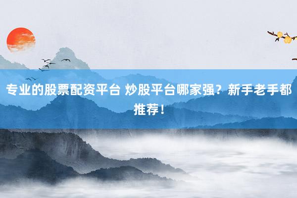 专业的股票配资平台 炒股平台哪家强？新手老手都推荐！