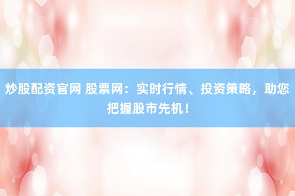 炒股配资官网 股票网：实时行情、投资策略，助您把握股市先机！