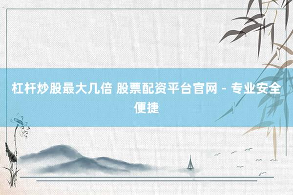 杠杆炒股最大几倍 股票配资平台官网 - 专业安全便捷