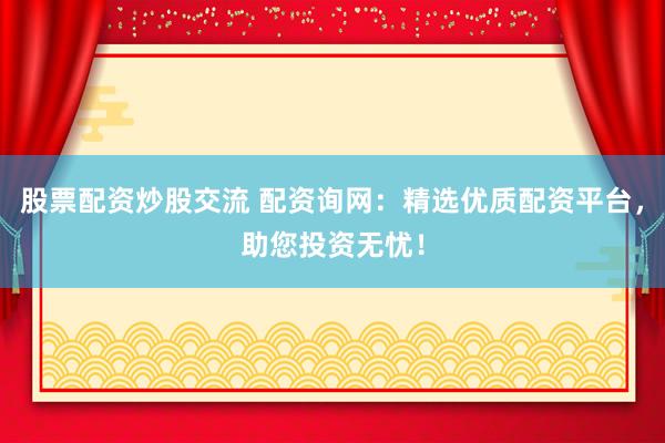 股票配资炒股交流 配资询网：精选优质配资平台，助您投资无忧！
