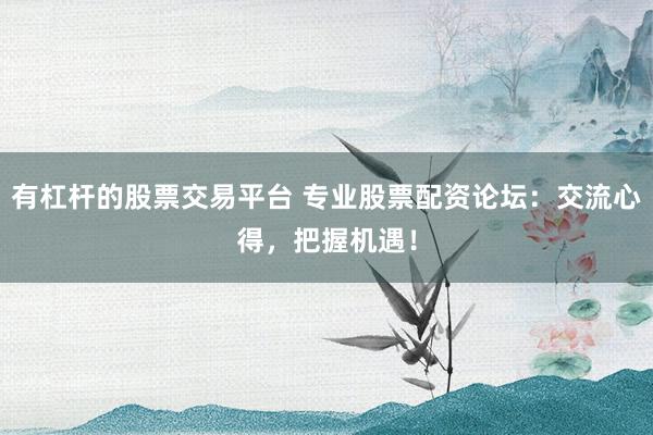 有杠杆的股票交易平台 专业股票配资论坛：交流心得，把握机遇！