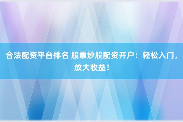 合法配资平台排名 股票炒股配资开户：轻松入门，放大收益！