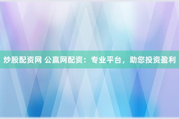 炒股配资网 公赢网配资：专业平台，助您投资盈利