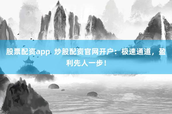 股票配资app  炒股配资官网开户：极速通道，盈利先人一步！