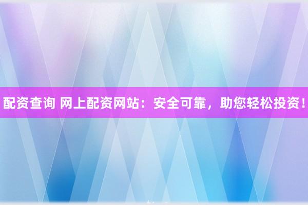 配资查询 网上配资网站：安全可靠，助您轻松投资！