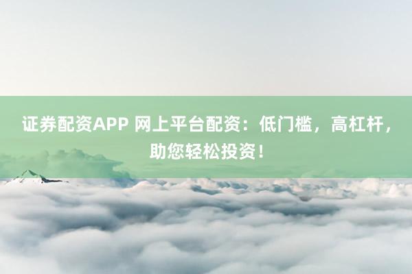 证券配资APP 网上平台配资：低门槛，高杠杆，助您轻松投资！