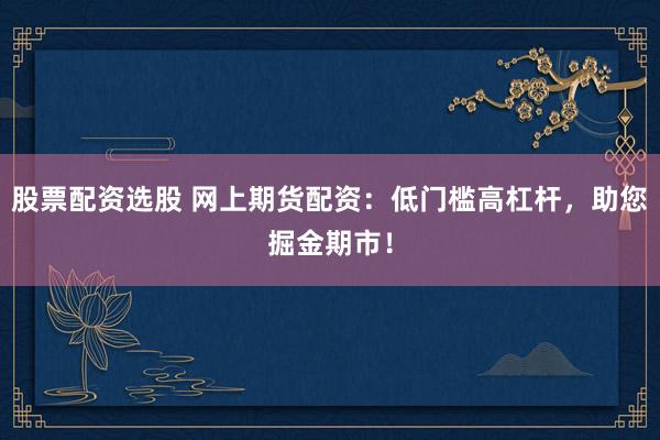 股票配资选股 网上期货配资：低门槛高杠杆，助您掘金期市！