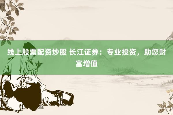 线上股票配资炒股 长江证券：专业投资，助您财富增值