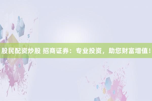 股民配资炒股 招商证券：专业投资，助您财富增值！