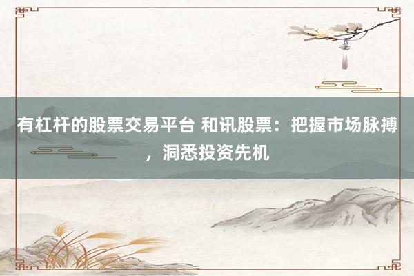 有杠杆的股票交易平台 和讯股票：把握市场脉搏，洞悉投资先机