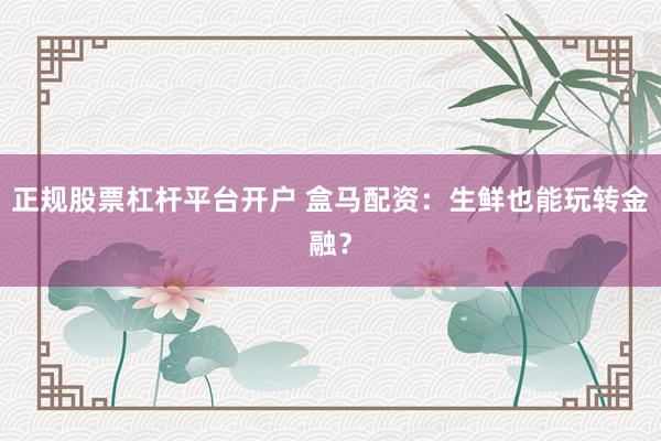 正规股票杠杆平台开户 盒马配资：生鲜也能玩转金融？