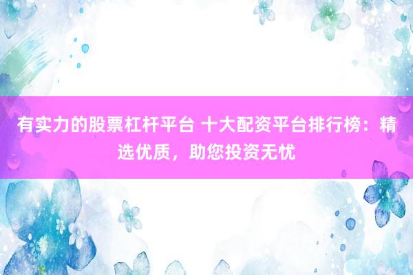 有实力的股票杠杆平台 十大配资平台排行榜：精选优质，助您投资无忧