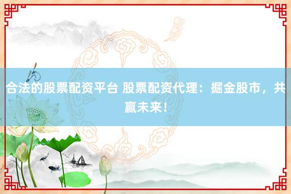 合法的股票配资平台 股票配资代理：掘金股市，共赢未来！