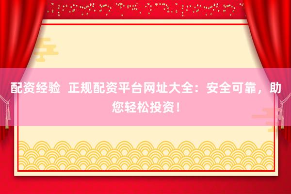 配资经验  正规配资平台网址大全：安全可靠，助您轻松投资！
