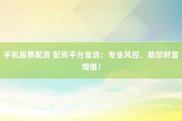 手机股票配资 配资平台首选：专业风控，助您财富增值！