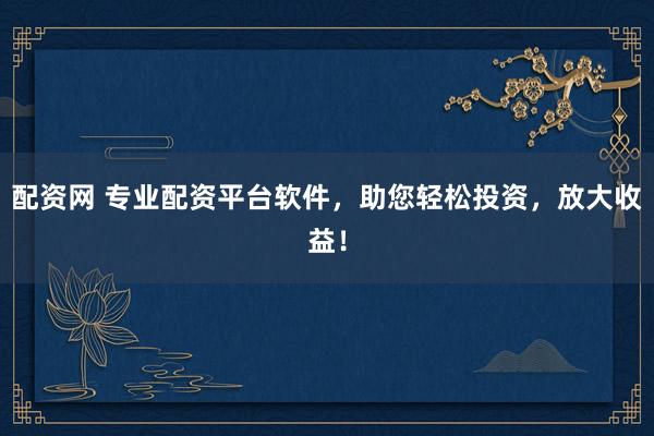 配资网 专业配资平台软件，助您轻松投资，放大收益！