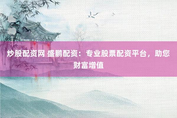 炒股配资网 盛鹏配资：专业股票配资平台，助您财富增值