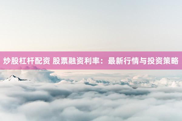炒股杠杆配资 股票融资利率：最新行情与投资策略
