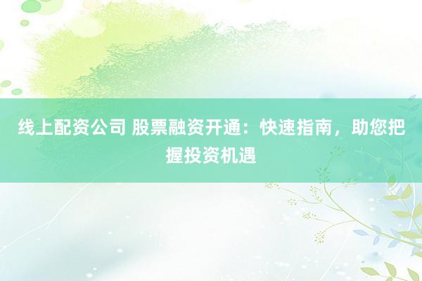 线上配资公司 股票融资开通：快速指南，助您把握投资机遇