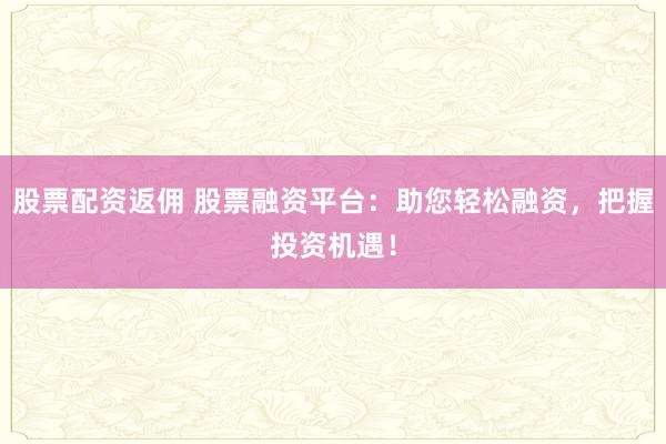股票配资返佣 股票融资平台：助您轻松融资，把握投资机遇！