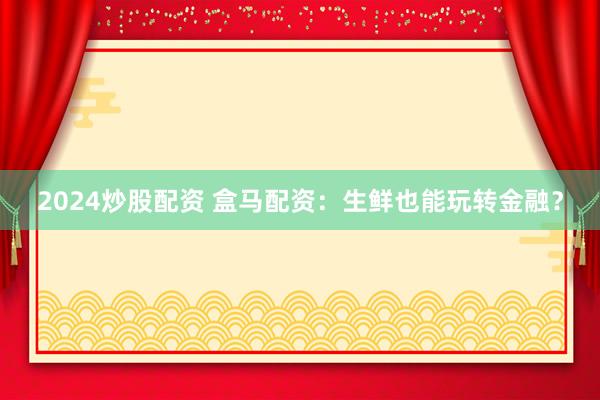 2024炒股配资 盒马配资：生鲜也能玩转金融？