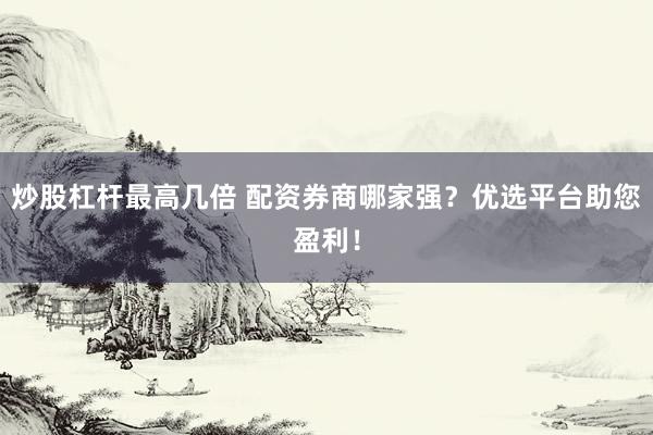 炒股杠杆最高几倍 配资券商哪家强？优选平台助您盈利！