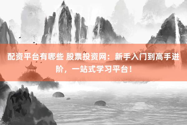 配资平台有哪些 股票投资网：新手入门到高手进阶，一站式学习平台！