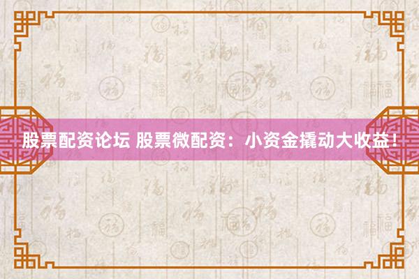 股票配资论坛 股票微配资：小资金撬动大收益！