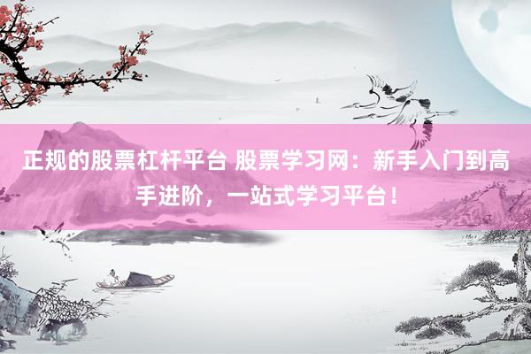 正规的股票杠杆平台 股票学习网：新手入门到高手进阶，一站式学习平台！