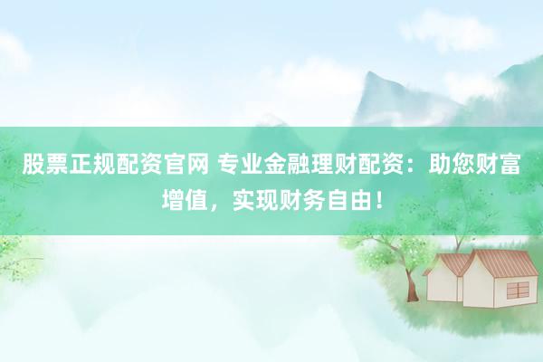 股票正规配资官网 专业金融理财配资：助您财富增值，实现财务自由！