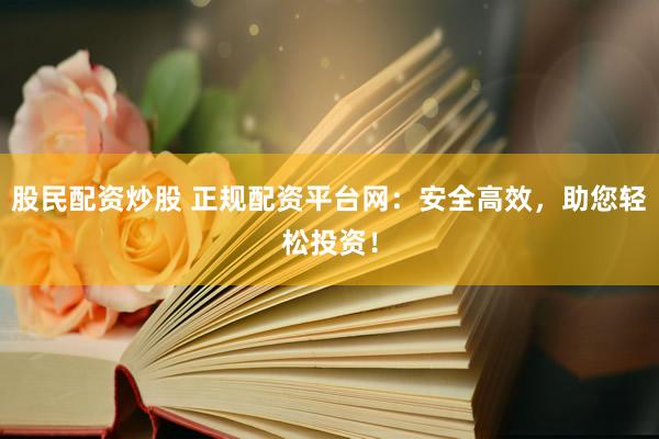 股民配资炒股 正规配资平台网：安全高效，助您轻松投资！