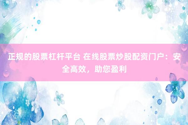 正规的股票杠杆平台 在线股票炒股配资门户：安全高效，助您盈利