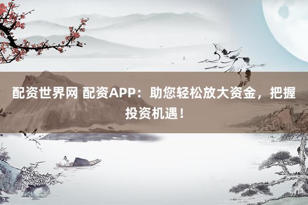 配资世界网 配资APP：助您轻松放大资金，把握投资机遇！
