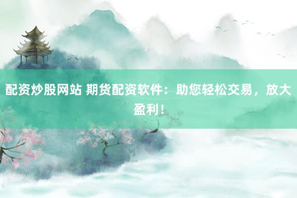 配资炒股网站 期货配资软件：助您轻松交易，放大盈利！