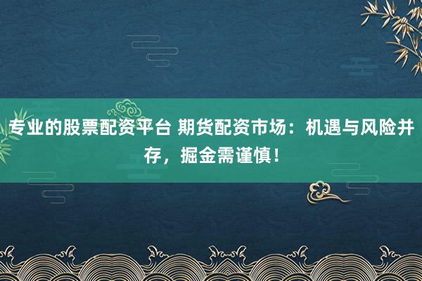 专业的股票配资平台 期货配资市场：机遇与风险并存，掘金需谨慎！