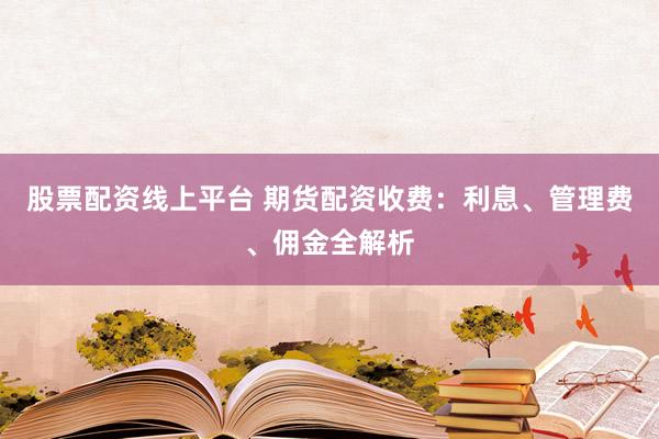 股票配资线上平台 期货配资收费：利息、管理费、佣金全解析