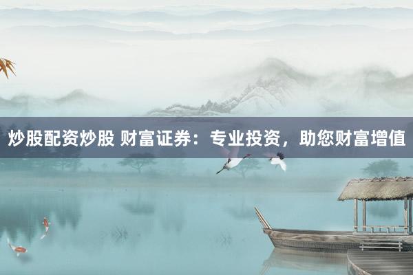 炒股配资炒股 财富证券：专业投资，助您财富增值