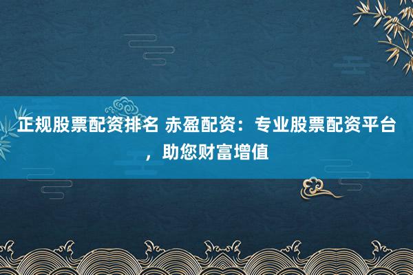 正规股票配资排名 赤盈配资：专业股票配资平台，助您财富增值
