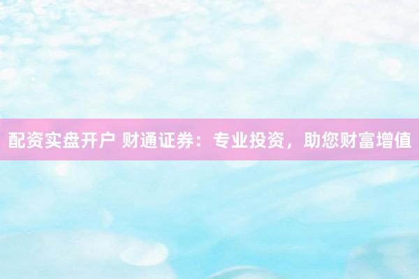 配资实盘开户 财通证券：专业投资，助您财富增值