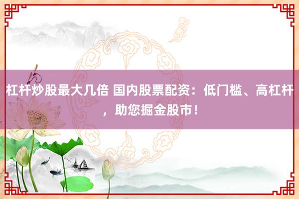 杠杆炒股最大几倍 国内股票配资：低门槛、高杠杆，助您掘金股市！